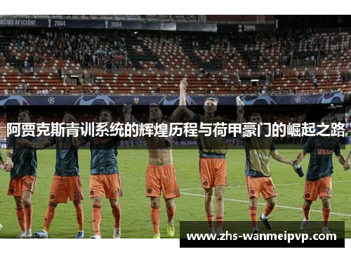 阿贾克斯青训系统的辉煌历程与荷甲豪门的崛起之路