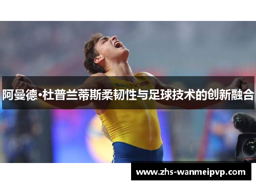 阿曼德·杜普兰蒂斯柔韧性与足球技术的创新融合