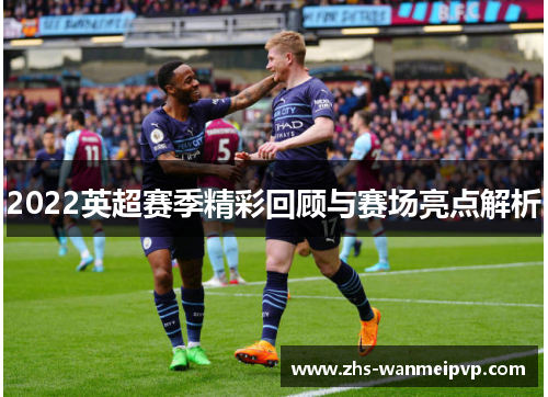 2022英超赛季精彩回顾与赛场亮点解析
