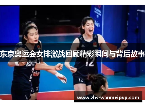 东京奥运会女排激战回顾精彩瞬间与背后故事
