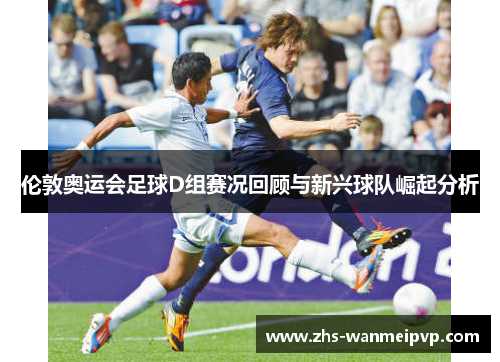 伦敦奥运会足球D组赛况回顾与新兴球队崛起分析
